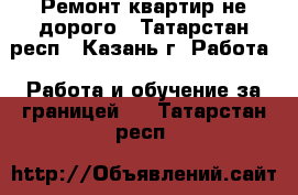 Ремонт квартир не дорого - Татарстан респ., Казань г. Работа » Работа и обучение за границей   . Татарстан респ.